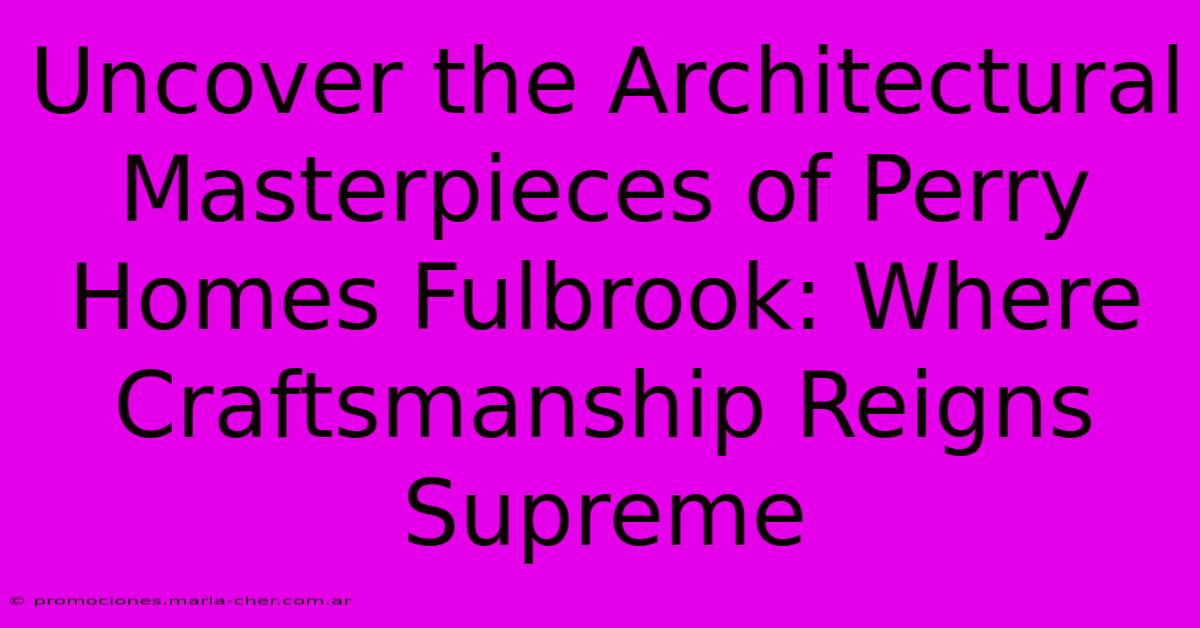 Uncover The Architectural Masterpieces Of Perry Homes Fulbrook: Where Craftsmanship Reigns Supreme