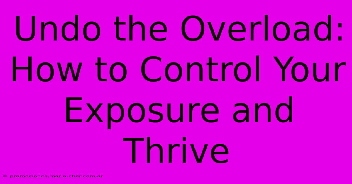 Undo The Overload: How To Control Your Exposure And Thrive