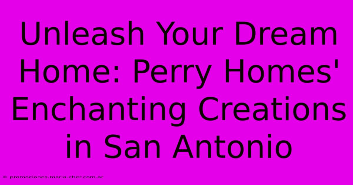 Unleash Your Dream Home: Perry Homes' Enchanting Creations In San Antonio