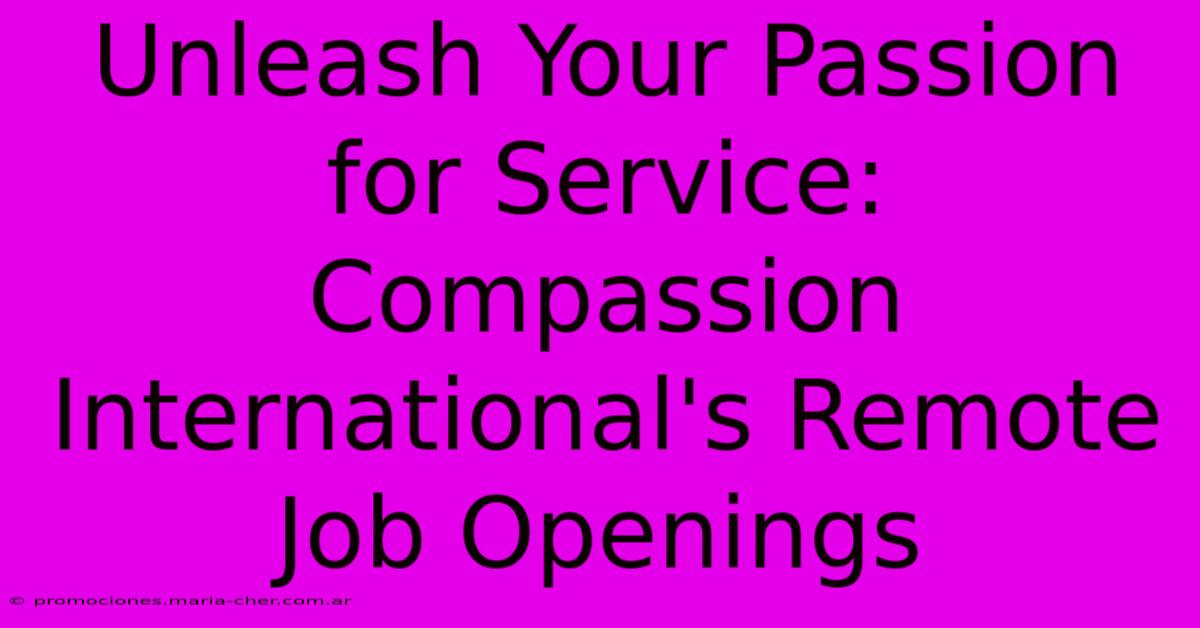 Unleash Your Passion For Service: Compassion International's Remote Job Openings