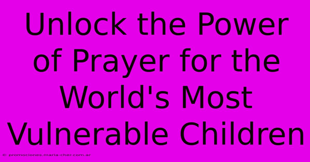 Unlock The Power Of Prayer For The World's Most Vulnerable Children