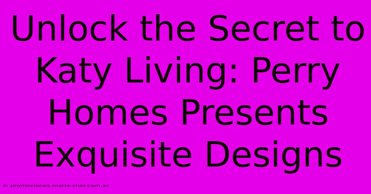 Unlock The Secret To Katy Living: Perry Homes Presents Exquisite Designs