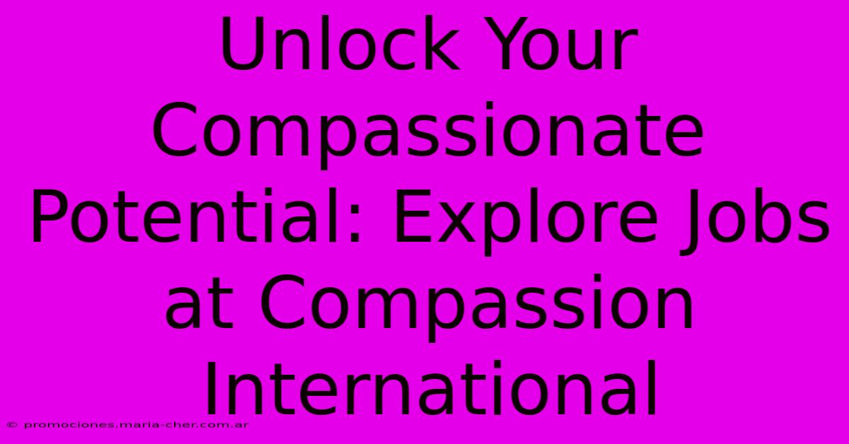 Unlock Your Compassionate Potential: Explore Jobs At Compassion International