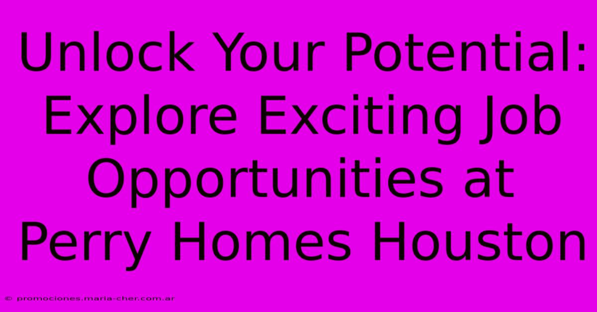 Unlock Your Potential: Explore Exciting Job Opportunities At Perry Homes Houston