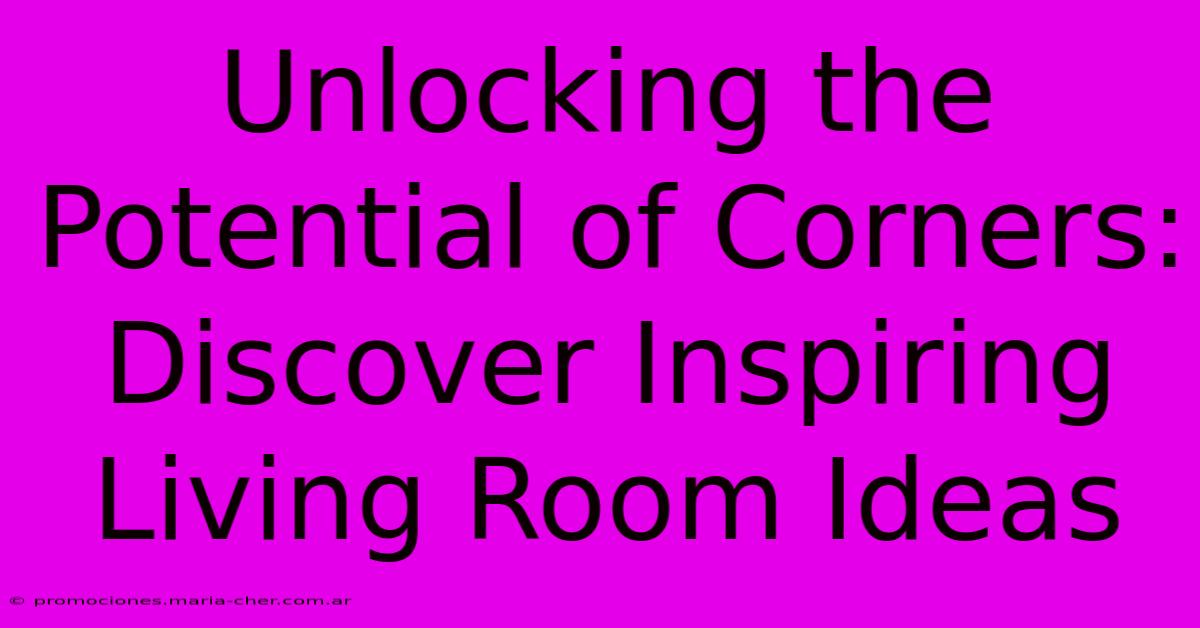 Unlocking The Potential Of Corners: Discover Inspiring Living Room Ideas