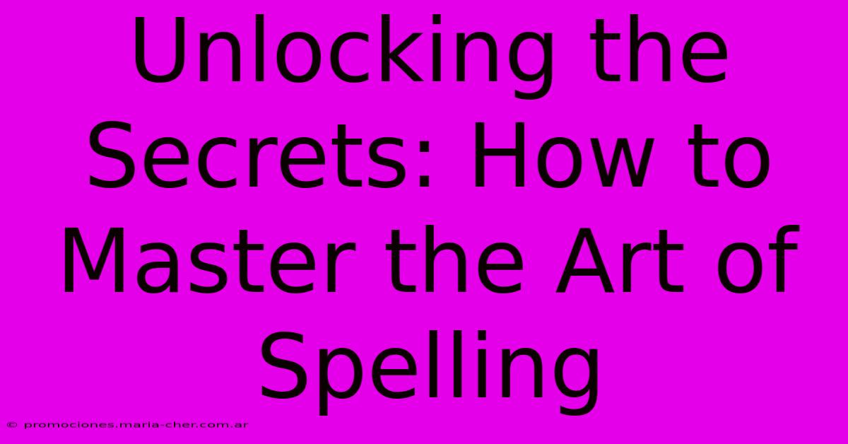 Unlocking The Secrets: How To Master The Art Of Spelling