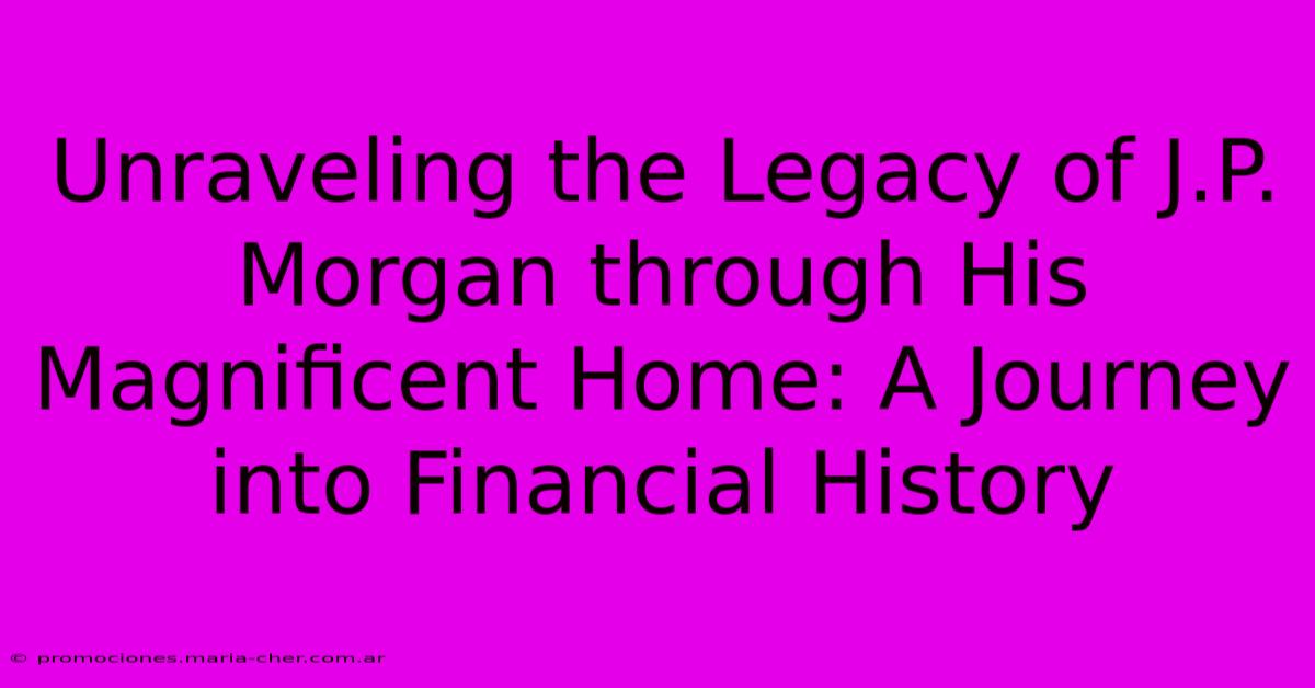 Unraveling The Legacy Of J.P. Morgan Through His Magnificent Home: A Journey Into Financial History