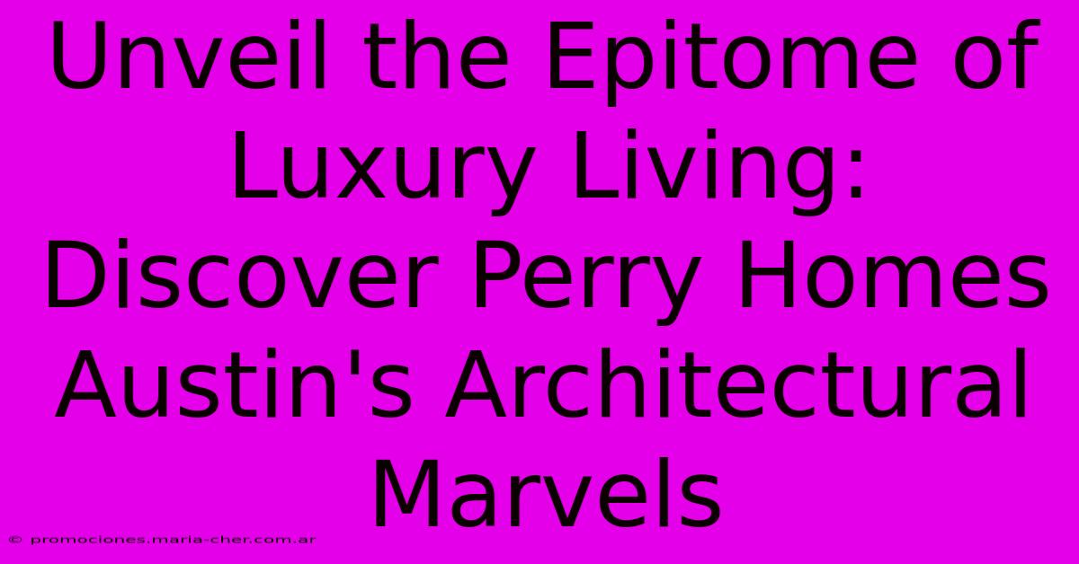 Unveil The Epitome Of Luxury Living: Discover Perry Homes Austin's Architectural Marvels