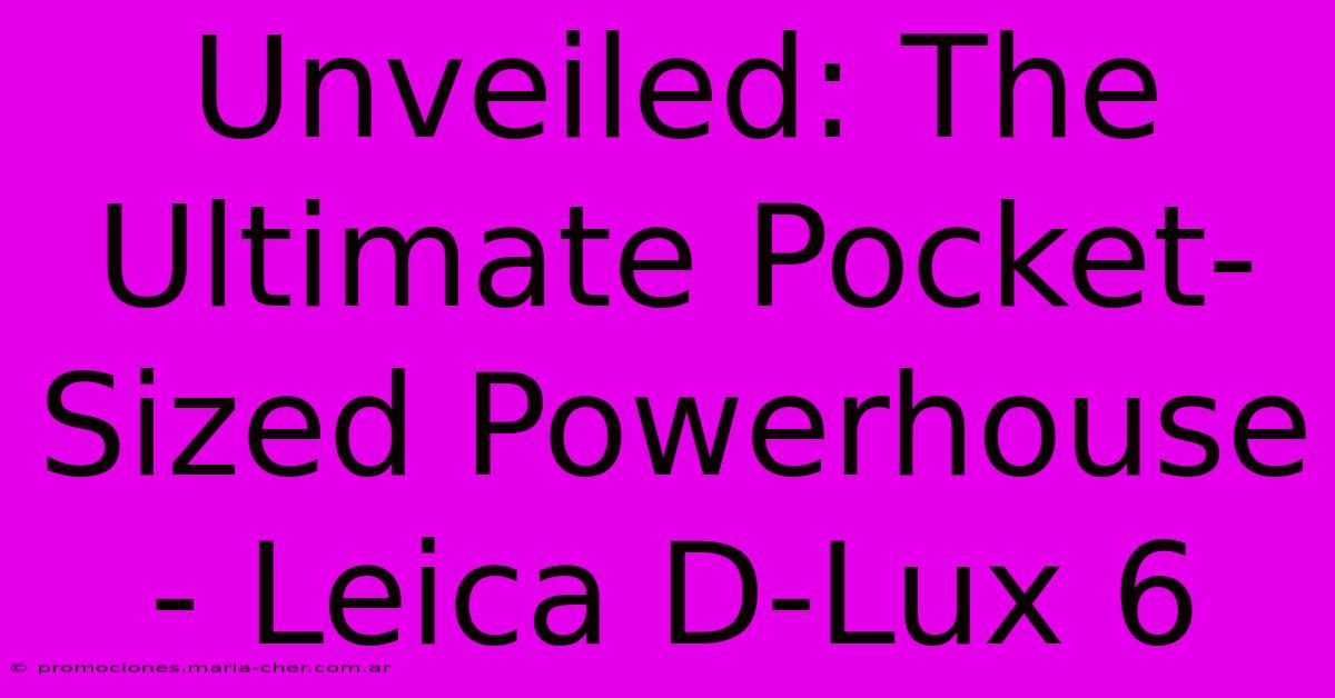 Unveiled: The Ultimate Pocket-Sized Powerhouse - Leica D-Lux 6