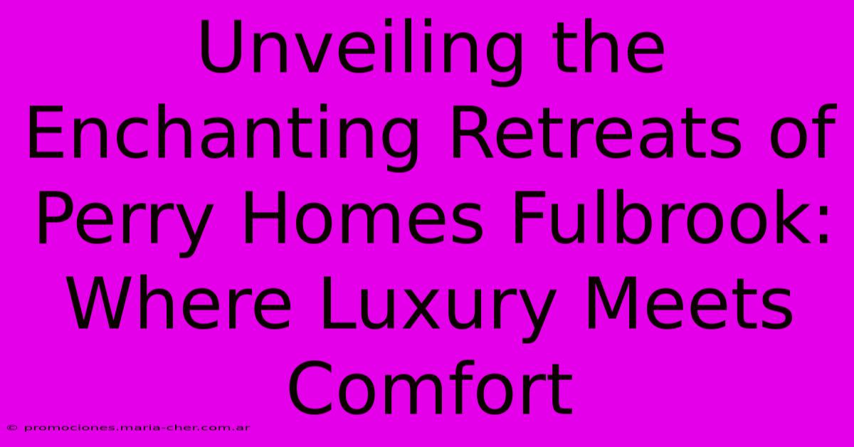 Unveiling The Enchanting Retreats Of Perry Homes Fulbrook: Where Luxury Meets Comfort