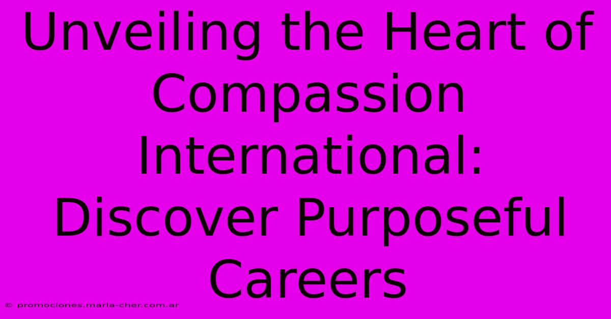 Unveiling The Heart Of Compassion International: Discover Purposeful Careers