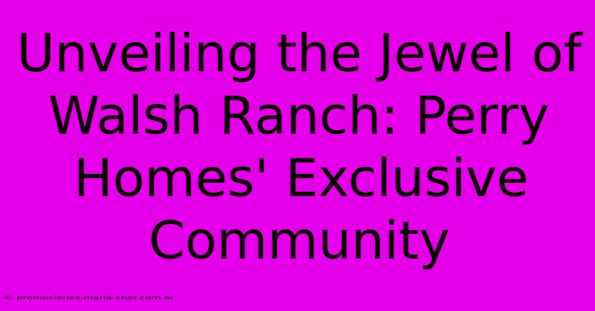 Unveiling The Jewel Of Walsh Ranch: Perry Homes' Exclusive Community