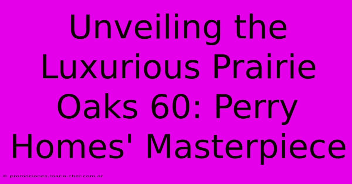 Unveiling The Luxurious Prairie Oaks 60: Perry Homes' Masterpiece