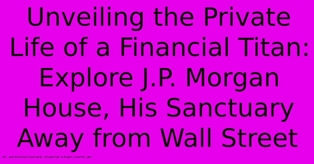 Unveiling The Private Life Of A Financial Titan: Explore J.P. Morgan House, His Sanctuary Away From Wall Street