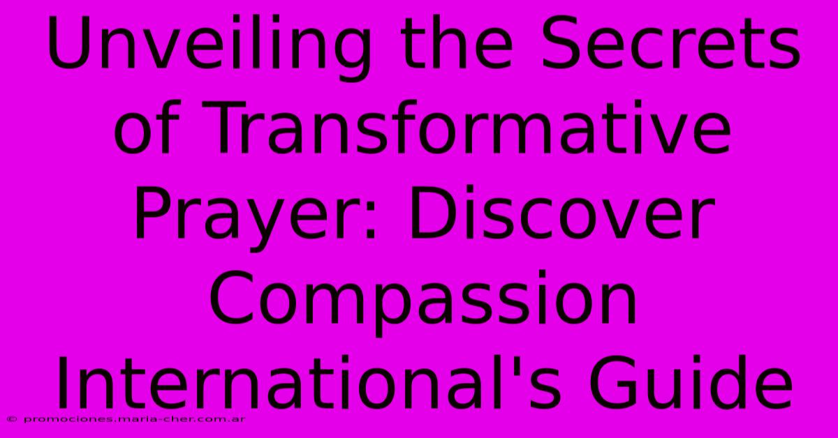 Unveiling The Secrets Of Transformative Prayer: Discover Compassion International's Guide