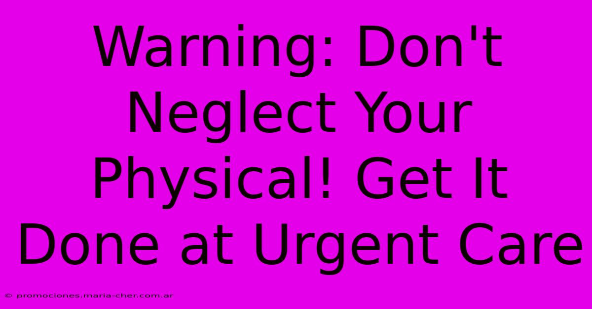 Warning: Don't Neglect Your Physical! Get It Done At Urgent Care