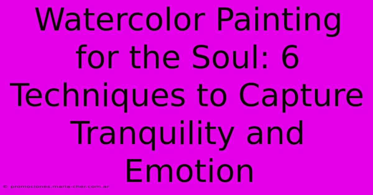 Watercolor Painting For The Soul: 6 Techniques To Capture Tranquility And Emotion