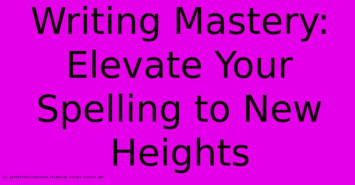 Writing Mastery: Elevate Your Spelling To New Heights