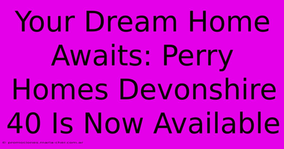 Your Dream Home Awaits: Perry Homes Devonshire 40 Is Now Available