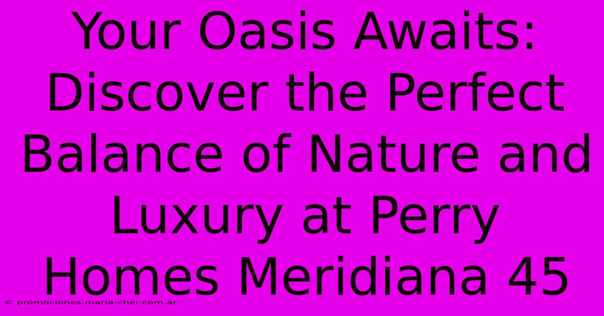 Your Oasis Awaits: Discover The Perfect Balance Of Nature And Luxury At Perry Homes Meridiana 45