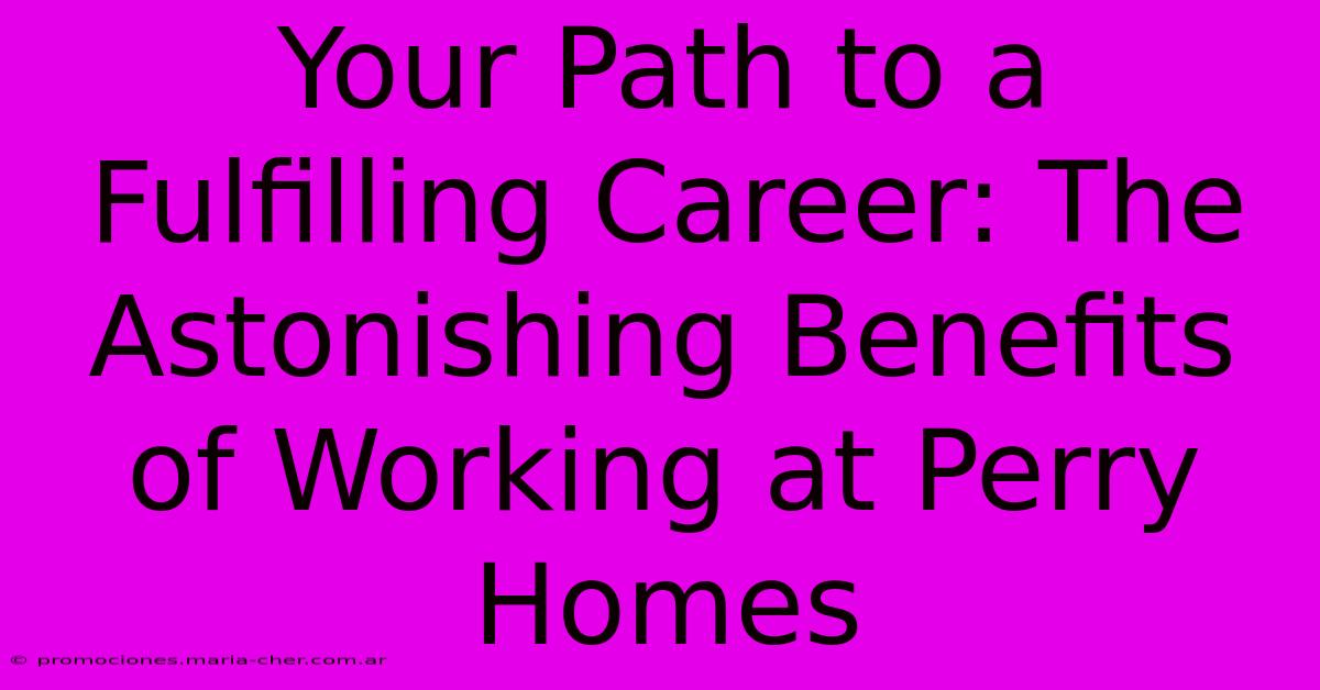 Your Path To A Fulfilling Career: The Astonishing Benefits Of Working At Perry Homes